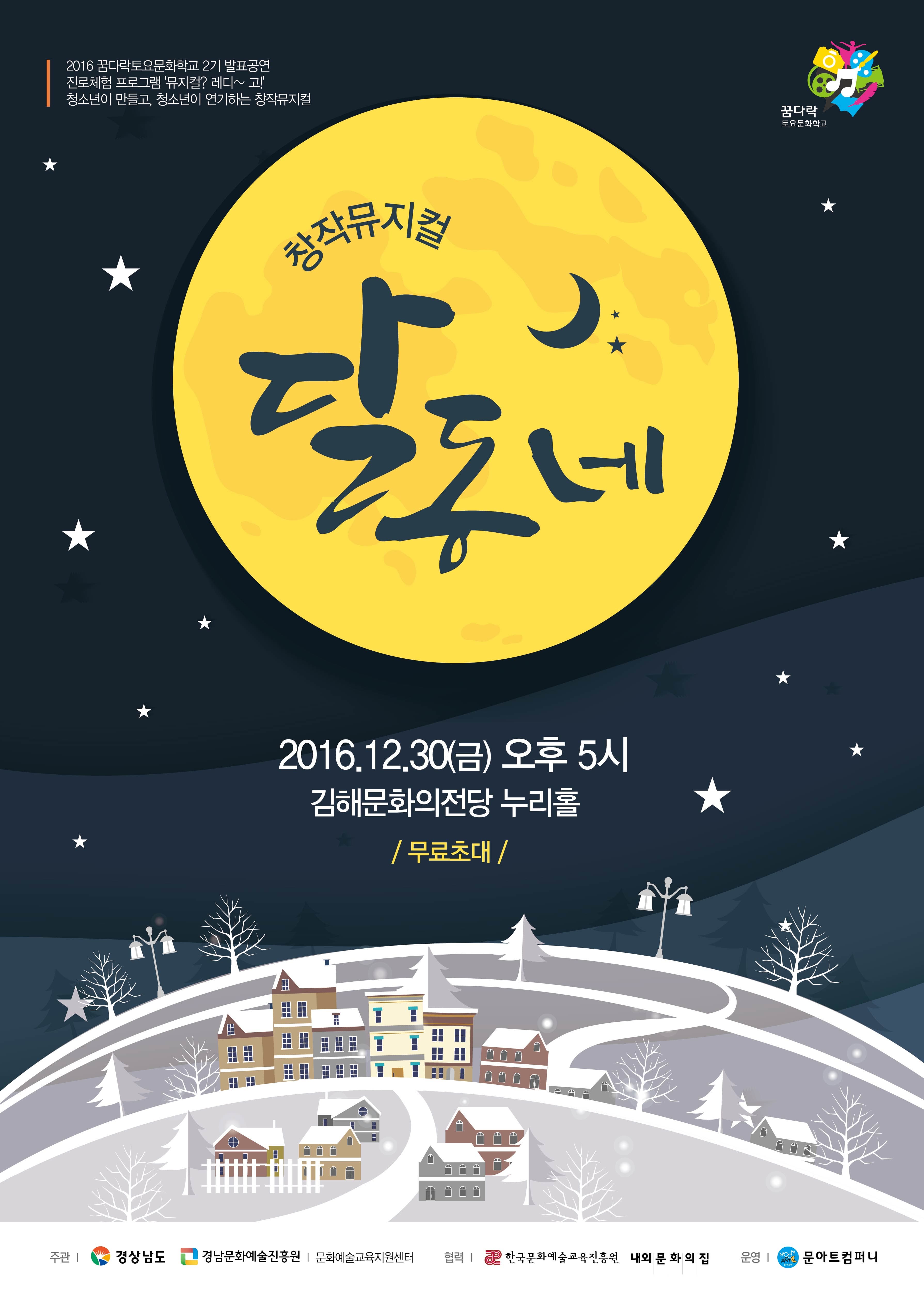 2016 꿈다락토요문화학교 2기 발표공연 진로체험 프로그램 뮤지컬? 레디~고! 청소년이 만들고 청소년이 연기하는 창작뮤지컬 꿈다락 토요문화학교 창작뮤지컬 달동네 2016.12.30(금) 오후 5시 김해문화의전당 누리홀 무료초대 주관 경상남도 경남문화에술진흥원 문화예술교육지원센터 협력 한국문화예술교육진흥원 내외문화의집 운영 문아트컴퍼니 