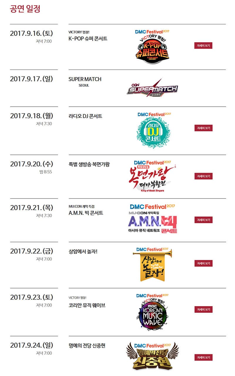 공연 일정 2017.9.16.(토) 저녁 7:00 VICTORY 평창! K-POP 슈퍼 콘서트 K-POP 슈퍼콘서트 자세히보기 2017.9.17.(일) SUPER MATCH SEOUL SUPER MATCH 2017.9.18.(월) 저녁 7:30 라디오 DJ 콘서트 라디오 DJ 콘서트 자세히보기 2017.9.20.(수) 밤 8:55 특별 생방송 복면가왕 특별 생방송 복면가왕 자세히보기 2017.9.21.(목)저녁 7:30 MU:CON 개막 특집 A.M.N. 빅 콘서트 AMN 빅 콘서트 자세히보기 2017.9.22.(금) 저녁 7:00 상암에서 놀자! 상암에서 놀자! 자세히보기 2017.9.23.(토) 저녁 7:00 VICTORY 평창! 코리안 뮤직 웨이브 코리안 뮤직웨이브 자세히보기 2017.9.24.(일) 저녁 7:00 명예의 전당 신중현 명예의 전당 신중현 자세히보기