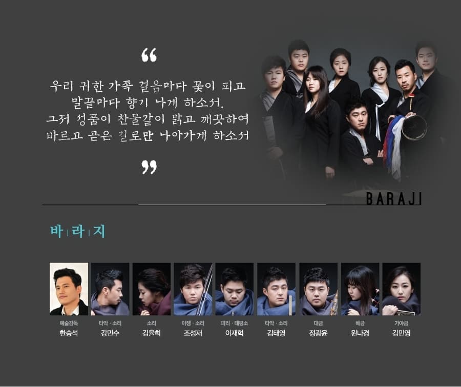 우리 귀한 가족 걸음마다 꽃이 피고 말끝마다 향기 나게 하소서. 그저 성품이 찬물같이 맑고 깨끗하여 바르고 곧은 길로만 나아가게 하소서 BARAJI 바라지 예술감독 한승석 타악 소리 강민수 소리 김율희 아쟁 소리 조성재 피리 태평소 이재혁 타악 소리 김태영 대금 정광윤 해금 원나경 가야금 김민영