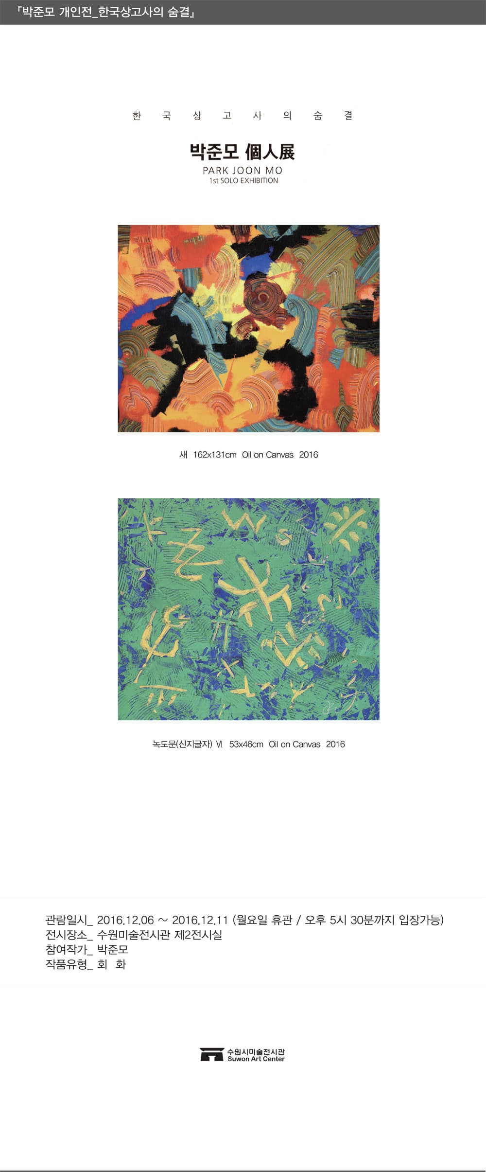 박준모 개인전 한국상고사의 숨결 한국상고사의숨결 박준모 개인전 PARK JOON MO 1st SOLO EXHIBITION 관람일시 2016.12.06~2016.12.11 월요일 휵헌 오후 5시 30분까지 입장가능 전시장소 수원미술전시관 제2전시실 참여작가 박준모 작품유형 회화 수원시미술전시관 Suwon Art Center