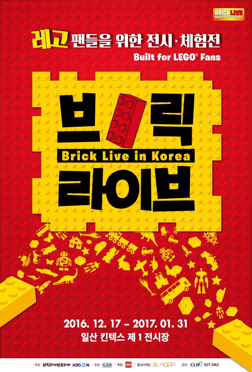 레고 팬들을 위한 전시 체험전 Built for LEGO Fans 브릭 Brick Live in Korea 라이브 2016.12.17 ~2017.01.31 일산 킨텍스 제 1전시장 주최 브릭라이브코리아 KBS N 주관 KLAUS 후원 레고 홍보마케팅 창작컴퍼니 문의 CLIP 1577-3363