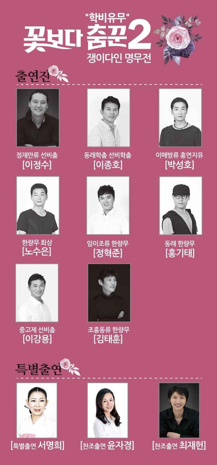 학비유무 꽃보다 춤꾼2 쟁이다인 명무전 출연진 정재만류 선비춤(이정수) 동래학춤 선비학춤(이종호) 이매방류 흥연지유(박성호) 한량무 회상(노수은) 임이조류 한량무(정혁준) 동래 한량무(홍기태) 중고제 선비춤(이강용) 조흥동류 한량무(김태훈) 특별출연(서명희) 찬조출연(윤자경) 찬조출연(최재헌)