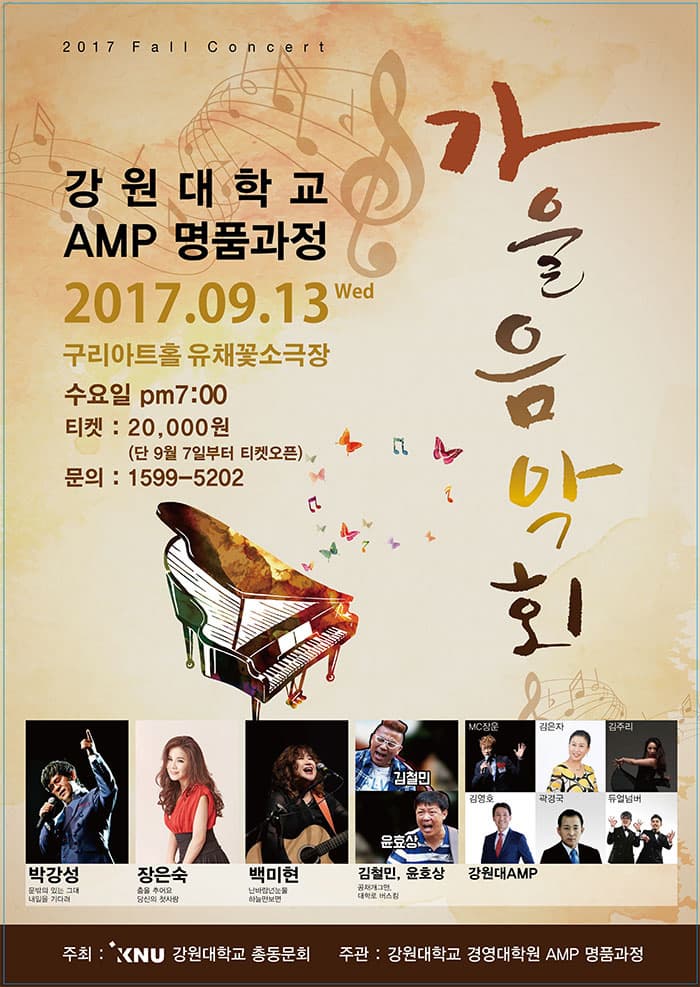 2017 Fall Concert 강원대학교 AMP 명품과정 2017.9.13 Wed 구리아트홀 유채꽃소극장 수요일 pm 7:00 티켓 20,000원(단 9월 7일부터 티켓오픈) 문의 1599-5202 가을음악회 박강성 문밖의 있는 그대 내일을 기다려 장은숙 춤을 추어요 당신의 첫사랑 백미현 난바람넌눈물 하늘만보면 김철민 윤효상 김철민, 윤호상 공채개그맨 대학로 버스킹 MC장운 김영호 김은자 곽경국 김주리 듀얼넘버 강원대AMP 주최 강원대학교 총동문회 주관 강원대학교 경영대학원 AMP 명품과정