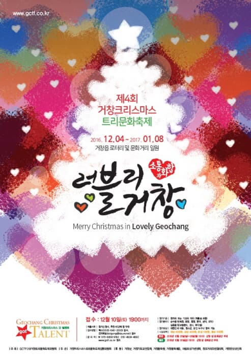 www.gctf.co.kr 제4회 거창크리스마스 트리문화축제 2016.12.04~2017.01.08 거창읍 로터리 및 문화거리 일원 러블리 거창 소통과화합 Merry Chrismas in Lovely Geochang GEOCHANG CHRISMAS got TALENT 거창크리스마스 갓 탤런트 접수 12월 10일(토) 19:00까지 ·주최/주관 거창크리스마스트리문화축제위원회/거창크리스마스트리문화축제집행위원회 