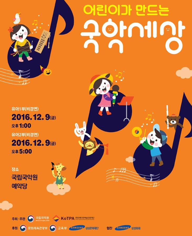 어린이가 만드는 국악세상 유아1부 비경연 2016.12.9 금 오후 1:00 유아2부 비경연 2016.12.9 금 오후 5:00 장소 국립국악원 예악당 주최 주관 국립국악원 KoTPA (재)전통공연예술진흥재단 후원 문화체육관광부 교육부 삼성 삼성문화재단 협찬 삼성 삼성화재