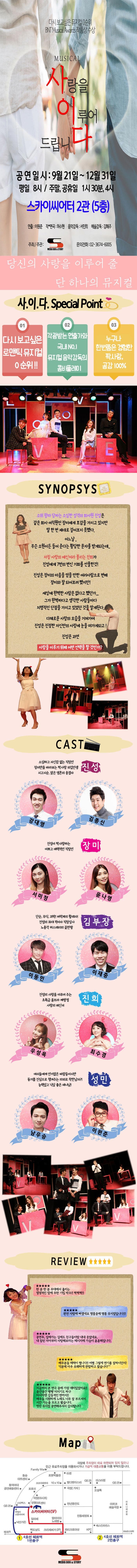 다시보고싶은뮤지컬0순위 BNT Musical Awards작품상 수상 MUSICAL 사랑을 이루어 드립니다 공연일시 9월 21일 ~ 12월 31일 평일 8시 / 주말 공휴일 1시 30분, 4시 스카이씨어터 2관(5층) 연출 이원준 작 편곡 허수현 음악감독 서민희 예술감독 김혜주 주최 주관 미디어박스앤스토리 문의전화 02-3674-6005 당신의 사랑을 이루어 줄 단 하나의 뮤지컬 사.이.다. Special Box 01 다시보고싶은 로맨틱뮤지컬 0순위!! 02 각광받는 연출가와 국내 No.1 뮤지컬 음악감독의 콤비플레이 03 누구나 한번쯤은 경험한 짝사랑, 공감 100% SYNOPSIS 소위 왕따당하는 소심한 성격의 회사원 진성은 같은 회사 여직원인 장미에게 호감을 가지고 있지만 말 한번 제대로 걸어보지 못했다. 어느날 무슨 소원이든 들어준다는 황당한 문자를 받게 되는데.. 자칭 사랑의 메신저라 불리는 진희가 진성에게 7번의 변신 기회를 선물한것! 진성은 장미의 마음을 얻을 만한 여러사람으로 변해 장미와 잘 되어보려 했지만! 세상에 완벽한 사람은 없다고 했던가.. 그가 완벽하다고 생각한 사람들마다 치명적인 단점을 가지고 있었던 것을 알게된다. 다채로운 사람의 모습을 거쳐가며 진성은 진정한 자신만으니 사랑에 눈을 떠가게되고! 진성은 과연 사랑을 이루기 위해 어떤 선택을 할 것인가? CAST 소심하고 자신감 없는 직장인 장미만을 바라보는 짝사랑 외길인생 지고지순 맑은 영혼의 종결자 진성 강대영 김종신 진성이 짝사랑하는 이쁘고 매력적인 직장인 장미 서미정 단순, 무식, 괴짝! 버럭계의 황태자! 진성의 최대 적이자 직장상사 노총각 히스테리의 끝판왕! 김부장 이동민 이재중 진성의 사랑을 이루어 주는 초특급 울트라 깨방정 사랑의 메신저 진희 우성옥 최수경 여자들에게만 인기많은 바람둥이지만 동기를 진심으로 챙겨주는 의외로 착한남자?! 능력있고 넉살 좋은 매너남! 남우승 이원준 REVIEW 한분한분 무대에서 흘리는 열정적인 땀에 무한 기립 박수!! 짝짝짝!! 완전 사랑에 빠졌네요 명품중에 명품 뮤지컬입니다!!! 공연후,집에가는 길에도 친구들이랑 내내 웃었네요 내 참된 자아붙너 사랑해보라는 메시지에 가슴이 훈훈해집니다. 배우분들 매력이 쩝니다!! 어쩜 그렇게 연기를 잘하시던지! 덕분에 아주 유쾌하게 관람하고 왔습니다 지금까지 본 연극 중에 가장 재미있었어요!! 중간중간 빵빵 터지기도 하구 마지막엔 감동적인 면까지!! 배우들 시원하게 노래도 너무 잘 부르셔서 시간 가는 줄 모르고 봤습니다. 멋진 뮤지컬 공연해주셔서 감사합니다 Map 스카이씨어터(5F) MEDIA BOX 앤 STORY