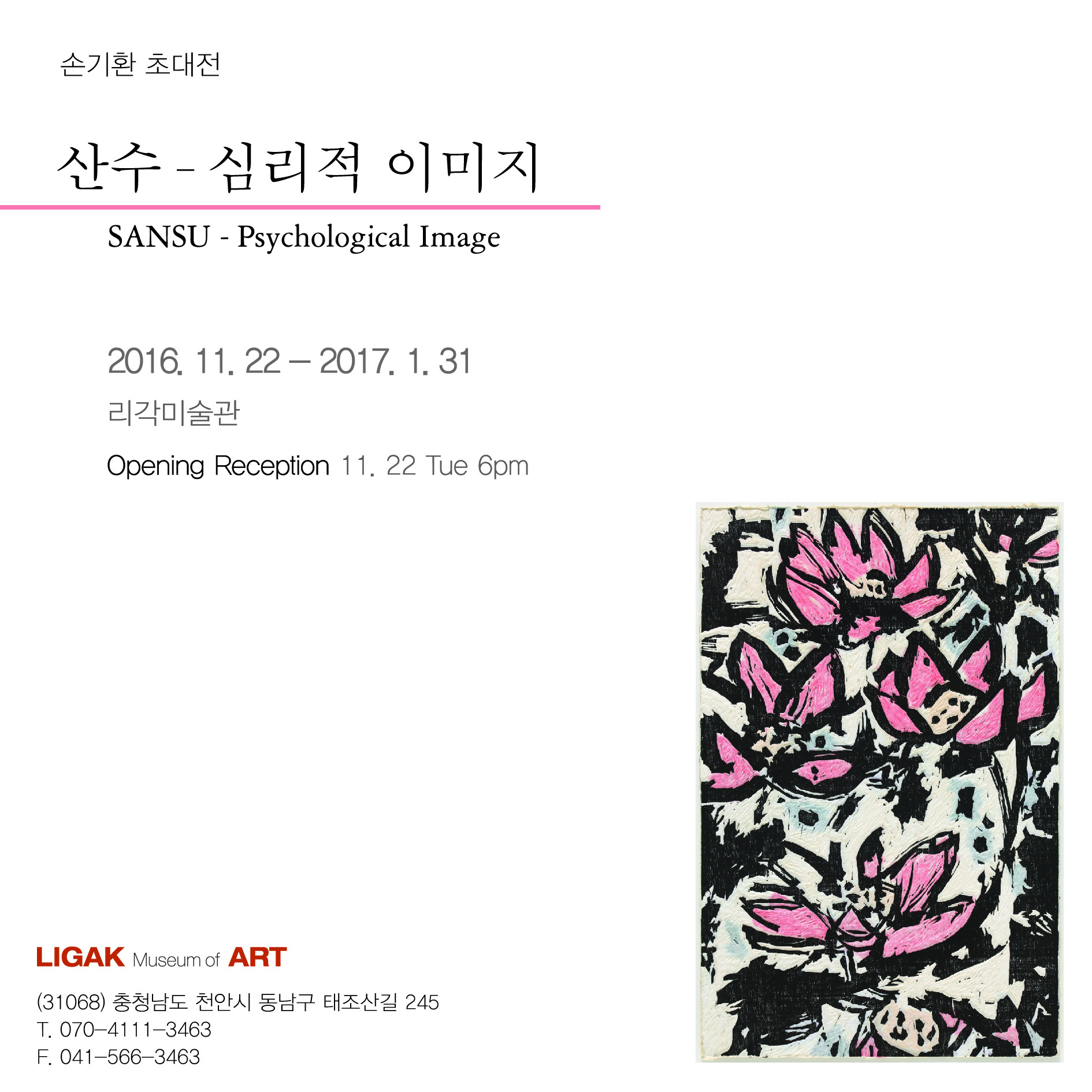 손기환 초대전 산수 심리적 이미지 SANSU Psychological Image 2016.11.22 2017.1.31 리각미술관 Opening Reception 11.22 Tue 6pm LIGAK Museum ART 31068 충청남도 천안시 동남구 태조산길 245 T 070-4111-3463 F. 041-586-3463