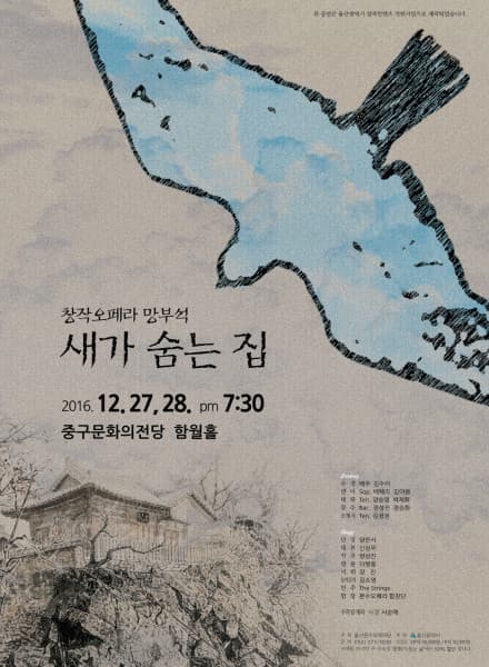 본 공연은 울산광역시 창작컨텐츠 지원사업으로 제작되었습니다. 창작오페라 망부석 새가 숨는 집 2016.12.27~28 pm 7:30 중구문화의전당 함월홀 Casting 12월 27일(화) 지휘 장진 수경 배우 김수미 연아 Sop. 배혜리 태화 Ten.박재화 문수 Bar. 정성진 조형사 Ten. 김정권 Casting 12월 28일(수) 지휘 장진 수경 배우 김수미 연아 Sop. 김아름 태화 Ten. 양승엽 문수 Bar. 정승화 조형사 Ten. 김정권 Staff 단장 양은서 대본 신성우 작곡 양상진 연출 이병웅 지휘 장 진 음악코치 김소영 반주 The Strings 합창 문수오페라 합창단 수묵담채화 비울 서순애