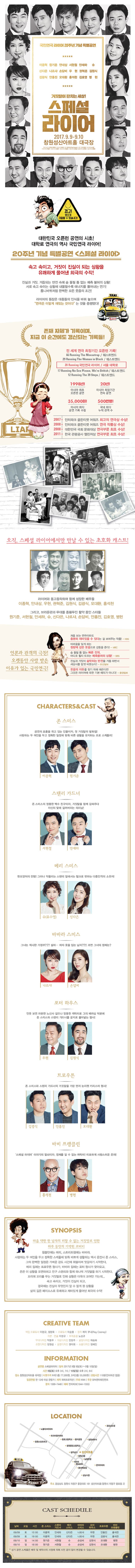 국민연극 라이어 20주년 기념 특별공연 이종혁 원기준 안내상 서현철 안세하 슈 신다은 나르샤 손담비 우현 권혁준 김원식 김광식 안홍진 오대환 홍석천 김호영 병헌 거짓말이 판치는 세상! 스페셜 라이어 2017.9.9~9.10 창원성산아트홀 대극장 경고! 웃다가 기절할 수 있습니다! 대한민국 오픈런 공연의 시초! 대학로 연극의 역사 국민연극 라이어! 20주년 기념 특별공연 스페셜 라이어 속고 속이고,거짓이 진실이 되는 상황을 유쾌하게 풀어낸 희극의 수작! 진실과 거짓,거듭되는 반전 속에 숨 돌릴 틈 없는 예측 불허의 상황!서로 속고 속이는 상황에 내몰릴수록 에너지를 뿜어내는 연기! 톱니바퀴처럼 완벽한 모든 웃음의 조건! 라이어의 등장은 대중들의 인식을 바꿔 놓으며 연극은 이렇게 재밌는 것이다는 것을 증명했다! 존재 자체가 기록이며 지금 이순간에도 갱신되는 기록들! 전 세게 연극 최장기간 오픈런 기록! 66 Running The Moisotrap/웨스트엔드 29 Running The Woman in Black/웨스트엔드 20 Running 국민연극 라이어/서울 대학교 17 Running No Sex Plaeae,Were British/웨스트엔드 12 Running The 39 Steps/웨스트엔드 1998년! 아시아 최초 오픈런 공연 20년! 아시아 최장기간 연속 공연 35,000원! 아시아 최다 공연 기록 수립 500만명! 국내 최다 누적 관객 수 2007 인터파크 골든티켓 어워즈 최고의 연극상 수상! 2008 인터파크 골든티켓 어워즈 연극 작품상 수상! 2008 대한민국 국회 문화대상 연극부문 최초 수상! 2011 한국 관광공사 챌린저상 연극부문 최초 수상! 오직,스페셜 라이어에서만 만날 수 있는 초호화 캐스트! 라이어와 동고동락하며 함께 성장한 배우들 이종혁,안내상,우현,권혁준,김원식,김광식,오대환,홍석천 그리고, 브라운관과 무대를 종횡무진 활약중인 스타들 원기준,서현철,안세하,슈,신다은,나르샤,손담비,안흥진,김호영,병헌 언론과 관객의 극찬! 오랫동안 사랑 받은 이유가 있는 국민연극! 처음 보는 연극이라도 충분히 재미있을 수 있다는 걸 보여주는 작품 KBS 어려움을 잊게 하는 청량제 같은 웃음으로 감동을 준다! MBC 숨 돌릴 틈 없는 빠른전개 어디로 튈지 모르는 예측불허의 상황! SBS 진실과 거짓이 숨막히는 반전을 거듭 하면서 세상사를 맘껏 비웃는다! 조선일보 웃음의 이유를 찾기 위해 애쓴다면 그것은 라이어에 대한 기본 예의가 아니다! 중앙일보 CHARACTER 앤 CAST 존 스미스 공연의 흐름을 쥐고 있는 인물이자,첫 거짓말의 발화점! 사랑하는 두 여인을 두고 정확한 일정에 맞춰 바쁜 생활을 유지하는 프로 스케줄러! 이종혁 원기준 스탠리 가드너 존 스미스의 엉뚱한 백수 친구이자,거짓말을 함께 감싸주다 자신의 덫에 걸려버리는 의리남! 서현철 안세하 메리 스미스 현모양처의 전형! 그러나 약올리는 스탠리 앞에서는 헐크로 변하는 다중인격의 소유자! 슈(유수영) 신다은 바바라 스미스 그녀는 섹시한 가정부???설마...여자 옷을 입는 남자??!!과연 그녀의 정체는? 나르샤 손담비 포터 하우스 언뜻 보면 차분한 노신사 같으나 엉뚱한 캐릭터로 그의 배려심 덕분에 존 스미스와 스탠리 가드너를 궁지로 몰아넣는 형사! 우현 김원식 트로우튼 존 스미스와 스탠리 가드너의 거짓말을 가장 먼저 눈치챈 카리스마 형사! 김광식 안홍진 오대환 바비 프랭클린 스페셜 라이어이야기의 열쇠이자,정체를 알 수 없는 캐릭터! 미묘하게 사랑스러운 존재! 홍석천  병헌 SYNOPSIS 마음약한 한 남자의 피할 수 없는 거짓말로 인한 라루 동안의 기막힌 코미디 윔블던에는 메리,스트리트햄에는 바바라,사랑하는 두 여인을 두고 정확한 스케줄에 맞춰 바쁘게 생활하는 택시 운전사 존 스미스. 그의 완벽한 일정은 가벼운 강도 사건에 휘말리며 엇갈리기 시작한다. 메리 집에는 트로우튼 형사가,바바라 집에는 포터 형사가 찾아오고,존은 이 상황을 모면하려고 친구 스탠리와 함께 하나씩 거짓말을 하기 시작한다. 꼬리에 꼬리를 무는 거짓말로 인해 상황은 더욱 더 꼬여만 가는데... 속고 속이고,거짓이 진실이 되고,결국에는 진실이 무엇인지 알 수 없게 된 상황을 삶의 깊은 페이소스로 유쾌하고 재미있게 풀어낸 희극의 수작! CREATIVE TEAM 책임프로듀서 이현규, 정현욱 프로듀서 이순용 원작 레이 쿠니(Ray Cooney) 각본.연출 이현규 투자총괄 노성규 무대디자인 박동우 의상디자인 안현주 분장디자인 채송화 조명디자인 장원섭 음향디자인 권지휘 소품디자인 정혜인 INFORMATION 공연명 스페셜라이어일자 2017년 9월9일(토) ~ 9월 10일(일) 시간 9일(토) 오후 3시,7시 / 10일(일) 오후 2시, 6시 장소 창원성산아트홀 대극장 티켓가격 R석(1층) 77,000원 S석(2층) 55,000원 관람시간 110분(인터미션 없음) 입장연령 만 13세 이상 관람가 제작 파파프로덕션 주최 KNN 주관 SPA엔터테인먼트 문의 1599-7448 예매 인터파크(1544-1555) LOCATION 주소 경상남도 창원시 의창구 중앙대로 181 성산아트홀(창원시 의창구 용호동 2) CAST SCHEDULE 날짜 요일 시간 존 스미스 스탠리 가드너 메리 스미스 바바라 스미스 포터 하우스 트로우튼 바비 프랭클린 9/9 토 15:00 이종혁 안세하 신다은 나르샤 우현 안홍진 홍석천 9/9 토 19:00 이종혁 안세하 신다은 나르샤 우현 김광식 홍석천 9/10 일 14:00 원기준 서현철 슈 손담비 김원식 오대환 병헌 9/10 일 18:00 원기준 서현철 슈 손담비 김원식 오대환 병헌 상기 공연 스케줄은 배우 및 제작사의 사정에 의해 사전공지 없이 변경될 수 있습니다.