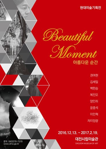 현대미술기획전 Beautiful Moment 아름다운 순간 권여현 김세일 백한승 복진오 양민하 윤종석 이민혁 차이밍량 2016.12.13~2017.2.19. 대전시립미술관 DAEJEON MUSIUM OF ART 문의 042-270-7370 www.dma.go.kr