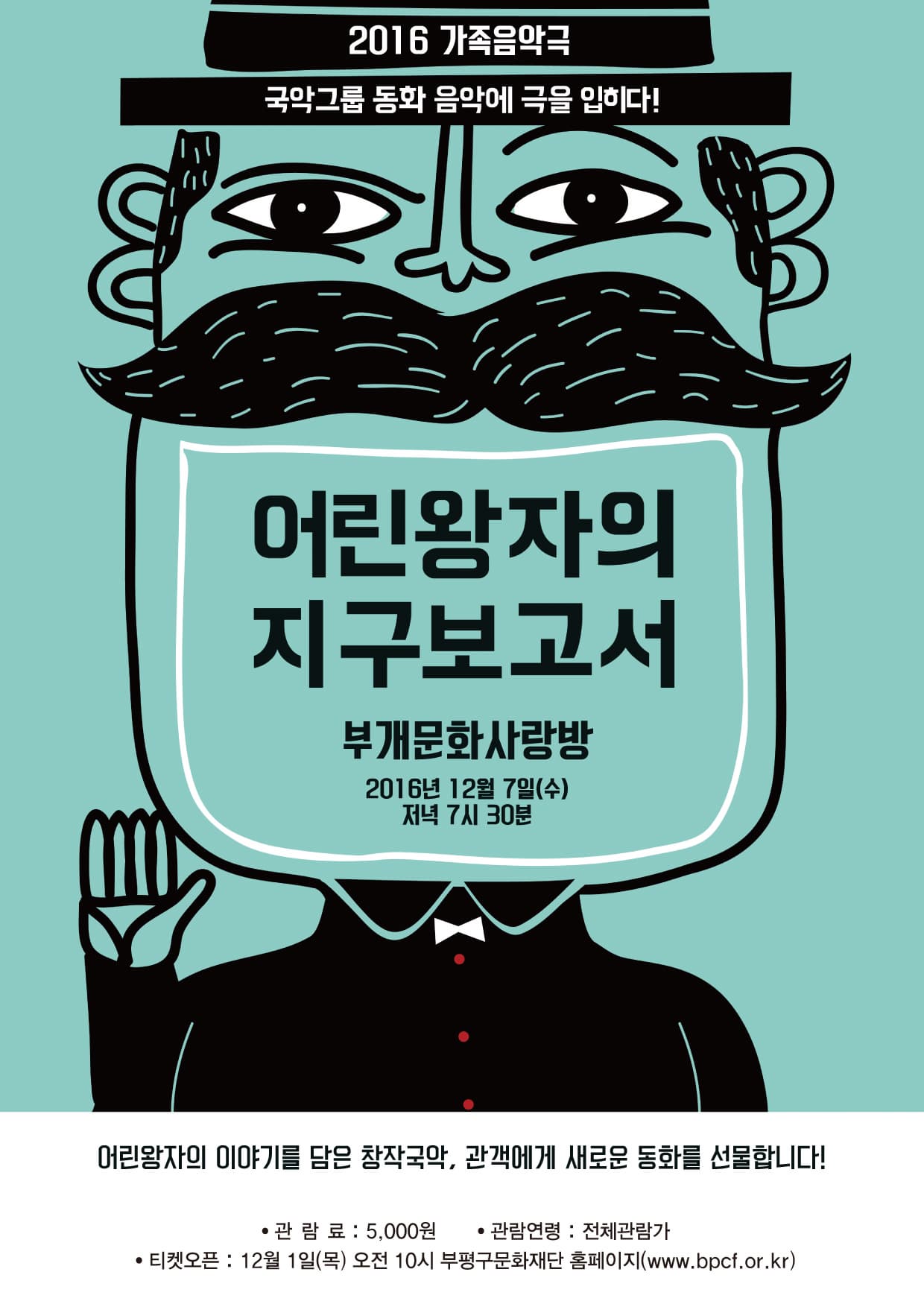 2016 가족음악극 국악그룹 동화 음악에 극을 입히다! 어린왕자의 지구보고서 부개문화사랑방 2016년 12월 7일(수) 저녁 7시 30분 어린왕자의 이야기를 담은 창작국악 관객에게 새로운 동화를 선물합니다! 관람료 5000원 관람연령 전체관람가 티켓오픈 12월 1일(목) 오전 10시 부평구문화재단 홈페이지 www.bpcf.or.kr