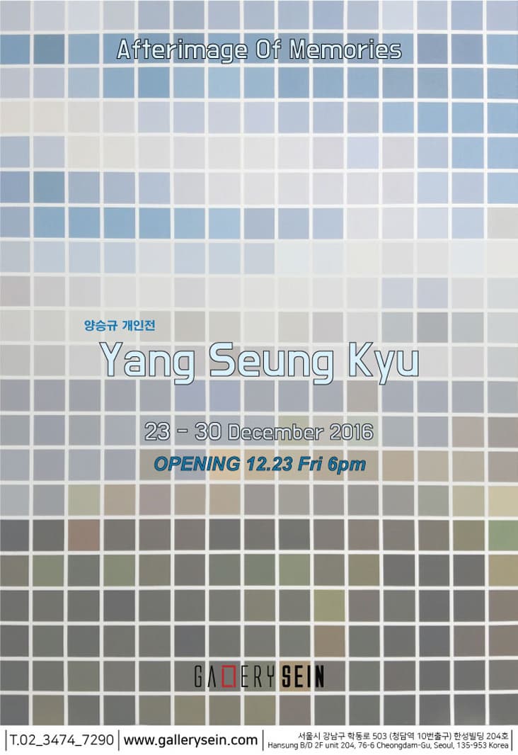 Afterimage Of Memories 양승규 개인전 Yang Seung Kyu 23~30 December 2016 OPENING 12.23 Fri 6pm GALLERYSEIN T.02-3474-7290 www.gallerysein.com 서울시 강남구 학동로 503(청담역 10번 출구) 한성빌딩 204호 Hansung B/D 2 F unit 204-76-6 Cheindam-Gu Seoul 135-953 Korea