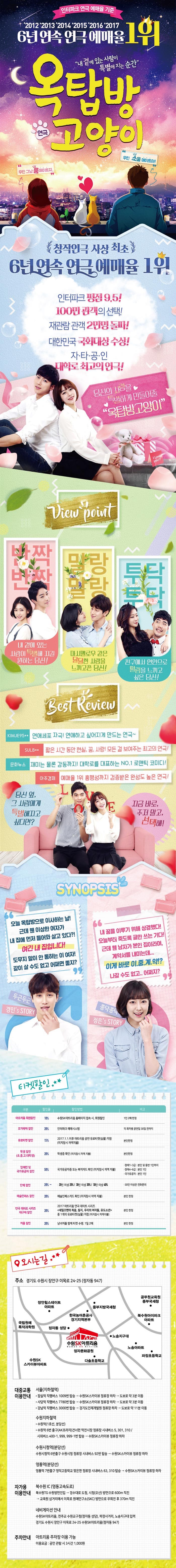 인터파크 연극 예매율 기준 2012, 2013, 2014, 2015, 2016, 2017 6년연석 연극 예매율 1위 내곁에 있는 사람이 특별해지는 순간 연극 옥탑방 고양이 우린 그냥 룸메이트지 우린 소울메이트야! 창작연극 사상 최초 6년 연속 연극 예매율 1위 인터파크 평점 9.5! 100만 관객의 선택! 재관람 관객 2만명 돌파! 대한민국 국회대상 수상! 자.타.공.인 대학로 최고의 연극! 당신의 사랑을 특별하게 만들어줄 옥탑방고양이 View Point 반짝반짝 내 곁에 있는 사람이 특별해 지길 원하는 당신! 말랑 말랑 마시멜로우 같은 달달한 사랑을 느끼고픈 당신! 투닥투닥 친구에서 연인으로 떨림을 느끼고 싶은 당신! Best Review KIMJE95** 연애세포 자극! 연애하고 싶어지게 만드는 연극~ SULB** 짧은 시간 동안 현실, 꿈 사랑! 모든 걸 보여주는 최고의 연극! 문화뉴스 재미는 물론 감동까지! 대학로를 대표하는 NO.1 로맨틱 코미디! 아주경제 예매율 1위 흥행성까지 검증받은 완성도 높은 연극! 당신 옆 그 사람에게 특별해지고 싶다면? 지금 바로, 주저 말고 선택해! SYNOPSIS 오늘 옥탑방으로 이사하는 날! 근데 웬 이상한 여자가 내 집에 먼저 들어와 살고있다?! 여긴 내집입니다! 도무지 말이 안 통하는 이 여자! 같이 살 수도 없고 어쩌면 좋지? 두근두근 경민s STORY 내 꿈을 이루기 위해 상경했다! 오늘부터 죽도록 글만 쓰는 기다! 근데 웬남자가 본인 집이라며 계약서를 내미는데... 이게 바로 이,중.계.약!? 나갈 수도 없고..어쩌지? 콩닥콩닥 정은s STORY 티켓할인 아트리움 회원할인 10% 수원SK아트리움 홈페이지 접속 시 회원하인 1인2매 한정 조기예매 할인 20% 인터파크 예매시스템 각 회차별 공연일 30일전까지 유료티켓 할인 15% 2017.1.1 이후 아트리움 공연 유료티켓(실물)지참(미지참시 차액지불) 본인한정 학생할인(초, 중, 고, 대학생) 20% 학생증 확인(미지참시 차액 지불) 본인한정 장애인 및 국가유공자 할인 50% 국가유공자증 또는 복지카드 확인(미지참시 차액 지불) 장애1~3급 본인 및 동반1인까지 장애 4~6급 본인1인 국가유공자 본인1인 단체할인 20% 20인 이상 20% 30인이상 30% 50인이상 40% 30인 이상은 전화문의 예술인패스 할인 20% 예술인패스카드 확인(미지참시 차액 지불) 본인 힌정 연극 데이트 시리즈 재구매 할인 20% 2017 아트리움 연극 데이트 시리즈 세일즈맨의 죽음, 둥지, 우리의 여자들, 유도소년 중 1개의 유료티켓(실물)지참 (미지참시 차액지불) 본인 한정 커플 할인 20% 예술인패스카드 확인(미지참시 차액 지불) 본인 한정 오시는길 주소 경기도 수원시 장안구 이목로 24-25(정자동 947) 대중교통 이용안내 서울(지하철역) 잠실역 직행버스 1009번 탑승 수원SK스카이뷰 정류장 하차 도보로 약3분이동 사당역 직행버스 7780번 탑승 수원SK스카이뷰 정류장 하차 도보로 약3분 이동 강남역 직행버스 3000번 탑승 경기도인재개발원 정류장 하차 도보로 약11분 이동 수원지하철역 수원역(1호선, 분당선) 수원역 6번출구(AK프라자) 건너편 역전시장 정류장 시내버스 5, 301, 310 시외버스 400-1, 999, 999-1번 탑승 수원SK스카이뷰 정류장 하차 수원시청역(분당선) 수원시청역 6번출구 수원시청 정류장 시내버스 92번 탑승 수웡SK스카이뷰 정류장 하차 영통역(분당선) 영통역 7번출구 영덕고등학교 맞은편 정류장 시내버스 63, 310탑승 수원SK스카이뷰 정류장 하차 자가용 이용안내 북수원IC(영동고속도로) 북수원TG 수원방면진입 경수대로 도청 시청(오산)방면으로 600m 직진 교육원 삼거리에서 이목로 원예연구소(SKC)방면으로 우회전 후 370m 직진 네비게이션 안내 수원SK아트리움 천주교 수원교구청(정자동 성당) 파장사거리 노송지구대 입력 경기도 수원시 장안구 이목로 24-25 수원SK아트리움(정자동 947) 주차안내 아트리움 주차장 이용 가능 이용요금 공연 관람 시 3시간 1,000원