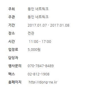 주최 동인 네트워크 주관 동인 네트워크 기간 2017.01.07~2017.01.08 장소 전관 시간 11:00~17:00 입장료 5000원 담당자 행사문의 070-7847-8489 팩스 02-812-1908 홈페이지 https://dong-ne.kr