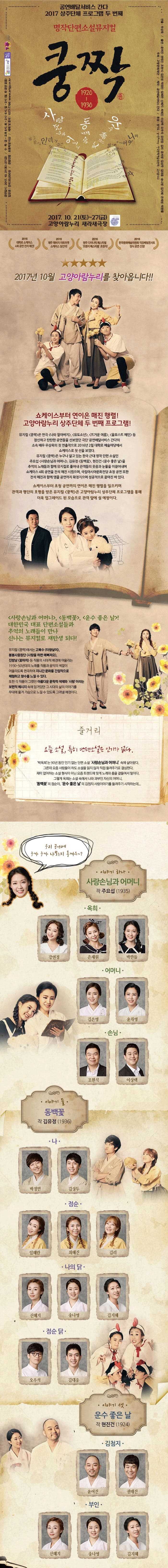 공연배달서비스 간다 2017 상주단체 프로그램 두 번째 명작단편소설뮤지컬 쿵짝 1920~1930 2017.10.21(토) ~ 27(금) 고양아람누리 새라새극장 2016 대학로 쇼케이스 4회 공연 전석 매진! 2016 제주 해비치 아트마켓 쇼케이스 당선작! 2016 원주 다이나믹 페스티벌 프렌지 페스티벌 초청작! 2016 한국문화예술위원회 직장배달콘서트 정식 공연 선정! 2017년 10월 고양아람누리를 찾아옵니다!! 쇼케이스부터 연이은 매진 행렬! 고양아람누리 상주단체 두 번째 프로그램! 뮤지컬 쿵짝은 연극 나와 할아버지, 유도소년, 뜨거운 야름, 울모스트 메인 등 참신하고 탄탄한 공연들을 선보였던 극단 공연배당서비스 간다의 소속 배우 우상욱의 첫 연출작으로 2016년 2월 대학로 예술마당에서 쇼케이스로 첫 선을 보였다. 뮤지컬 쿵짝은 누구나 알고 있는 한국 근대명작 단편 소설인 주요섭 사랑손님과 어머니, 김유정 동백꽃 현진건 운수 좋은 날을 추억의 노래들과 함께 뮤지컬로 풀어내 관객들의 웃음과 눈물을 이끌어내며 쇼케이스 4회 공연을 전석 매진 시켰으며 국립아시아문화전당 초청 공연 또한 전석 매진과 함께 앵콜 공연까지 확정지으며 성공적으로 끝마친 바 있다. 쇼케이스부터 초청 공연까지 연이은 매진 행렬을 일으키며 관객과 평단의 호평을 받은 뮤지컬 쿵짝은 고양아람누리 상주단체 프로그램을 통해 더욱 업그레이드 된 모습으로 관객 앞에 설 예정이다. 사랑손님과 어머니, 동백꽃, 운수 좋은 날! 대한민국 대표 단편소설들과 추억의 노래들이 만나 신나는 뮤지컬로 재탄생 되다! 뮤지컬 쿵짝에서는 고북수 타향살이. 봉봉사중창단 사랑을 하면 예뻐져요 진벙남 꽃마차 등 작품의 시대적 배경에 어울리는 1930~50년대의 노래를 작품과 음악의 색깔이 어울리도록 편곡하여 지나간 문화를 건접적으로 체험하고 향수를 느낄 수 있다. 또한 각 작품이 그렸던 아름다운 문학적 색채와 사랑이라는 보편적 메시지 속에 담겨있던 그 시대의 삶의 이야기를 무대에 옮겨 가슴으로 느낄 수 있도록 그려낼 예정이다. 줄거리 요즘 소설, 특히 단편소설은 인기가 없다. 박옥희는 90년동안 인기 없는 단편소설 사랑손님과 어머니속에 살아왔다. 그른데 요즘 사람들이 하도 소설을 읽지 않자 직접 들려주기로 결심한다. 재미 없어하는 소설 형식이 아닌 요즘 트렌드에 맞게 노래와 춤을 곁들어서 말이다. 그렇게 옥희는 소설 속에서 나와 과부인 자신의 어머니. 동백꽃의 점순이, 운수 좋은 날의 김첨지 사랑이야기를 들려주기 시작하는데... 우리 공연에 누가 누가 나오는지 볼까요~? 이야기 하나 사랑손님과 어머니 작 주요섭(1935) 옥희 강연정 은채원 박한들 어머니 김은영 윤차영 손님 조현식 이상택 이야기 둘 동백꽃 작 김유정(1936) 나 박정민 김상두 점순 임혜란 최혜진 김리 나의 닭 신혜지 송나영 감지혜 점순 닭 오우석 김대웅 이야기 셋 운수 좋은 날 작 현진건(1924) 윤여진 권태진 부인 신혜지 송나영 김지혜