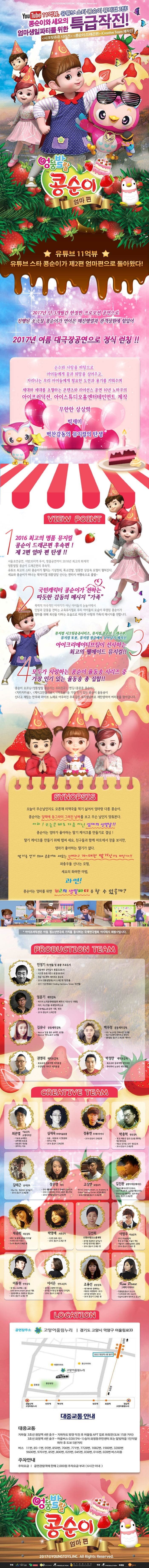 YOUTUBE 11억뷰, 유튜브 스타 콩순이 뮤지컬 2탄! 콩순이와 세요의 엄마생일파티를 위한 특급작전! 시크릿쥬쥬 시리즈, 콩순이 드래곤편, iCreative Team 제작진 엉뚱발랄 콩순이 엄마 편 유튜브 11억뷰 유튜브 스타 콩순이가 제2편 엄마편으로 돌아왔다! 2017년 단 3개월간 한정판 프로모션 공연으로 진행된 소극장 콩순이가 연이은 매진행렬과 관객성원에 힘입어 2017년 여름 대극장공연으로 정식 런칭!! 순수와 사랑을 바탕으로 아이들에게 꿈과 희망을 심어주고, 자라나는 우리 아이들에게 필요한 도전과 용기를 키워주며 세대와 세대를 초월하는 콘텐츠와 라이선스 공연 10년 노하우의 아이프러덕션, 아이스튜디오홈엔터테인먼트 제작 무한한 상상력 빅재미 벅찬감동의 뮤지컬의 탄생 VOEW POINT 1 2016 최고의 명품 뮤지컬 콩순이 드래곤편 후속편! 제2편 엄마 편 탄생!! 서울 초연공연, 지방 20지역 투어,앵콜공연까지 2016년 최고의 화제작 엉뚱발랄 콩순이 드래곤편의 후속작 유튜브 최고의 스타 콩순이가 펼치는 기상천외,폭소만발,엉뚱한 상상속 모험이 펼쳐진다. 세요와 콩순이가 떠나는 왁지지껄 위풍당당 신나는 판타지 여행속으로 출발~ 국민캐릭터 콩순이가 전하는 따듯한 감동의 메시지 가족 폭력적 자극적인 이야기가 아닌 아이들의 눈높이에서 인성과 감동을 전하는 교육뮤지컬로 우리 아이들의 모습이 투영된 콩순이가 엄마를 위해 최선을 다하는 모습으로 따듯한 사랑과 가족의 메시지를 전합니다. 뮤지컬 시크릿쥬쥬시리즈, 뮤지컬 콩순이 드래곤편, 뮤지컬 또봇, 뮤지컬 정글에서 살아남기 제작진 아이크리에이티브팀이 선사하는 최고의 웰메이드 뮤지컬!! 4 모두가 사랑하는 콩순이 율동송 시리즈 중 가장 인기 있는 율동송 총 집합!! 콩순이 오프닝 엉뚱발랄 콩순이는 우리친구, 엔딩 콩콩콩 콩순이, 치카치카송, 케이크만들기송, 마트송 등 가장 인기 있는 콩순이 율동송이 신나고 재밌는 안무와 라이브 노래로 어우러진 주옥같은 뮤지컬넘버로 재탄생하여 여러분을 찾아갑니다. SYNOPSIS 오늘이 무슨날인지도 모른채 미역국을 먹기 싫어서 엄마랑 다툰 콩순이. 콩순이는 달력에 동그라미 그려진 날짜를 보고 무슨 날인지 맞춰본다. 아차! 오늘은 바로 다름 아닌 엄마의 생일날!! 콩순이는 엄마가 좋아하는 딸기 케이크를 만들기로 결심! 딸기 케이크를 만들기 위해 랩퍼 세요, 친구들과 함께 마트에서 장을 보지만, 엄마가 좋아하는 딸기가 없다. 딸기를 얻기 위해 콩순이와 세요는 신비하고 거~대한 딸기산으로 떠난다!! 좌충우돌 신나는 모험, 세요의 화려한 마법, 과연! 콩순이는 엄마를 위한 최고의 생일파티를 할 수 있을까? 아이프러덕션은 아동 청소년연극의 가치를 중시하는 국제연극협회 아시테지 회원사입니다. PRODUCTION TEAM 민정기 작/연출 및 총괄 프로듀서 정글에서 살아남기 총괄프로듀서 시크릿 쥬쥬 시즌 2 총괄프로듀서 정글 어드벤처 테마파크 총감독 2016 엉뚱발랄콩순이 드래곤 편 작/연출 2017 시크릿쥬쥬 Finding Harmony Stonr작/연출 엄윤기 제작감독 러시아 소치동계패럴림픽 폐막식 기인수식 기획팀 터키,이스탄불 세계경주엑스포 문화예술교류공연 기획,제작 2016 콩순이 드래곤편 김유나 공동제작감독 Musical 달을 품은 슈퍼맨 조연출 Musical 캐미스토리 조연출 권영대 제작조감독 뽀로로와 동화여행 제작총괄 우당탕탕 아이쿠 제작총괄 백우정 공동제작감독 KBS뉴 스타임 연예수첩 조연출 정글 어드벤처 테마파크 제작PD 엉뚱발랄 콩순이 드래곤편 제작PD 박정만 제작조감독 뽀로로와 동화여행 제작총괄 뚜바뚜바 눈보리 제작총괄 CREATIVE TEAM 최관열 기술감독 조명디자인 디보와 슈퍼밴드 슈퍼영웅 뽀로로 뽀로로의 대모험 꼬마버스 타요 심재욱 무대미술총괄 또봇 태권K와 시간탐험대 위자드 머털 2016 콩순이 드래곤편 정용현 무대디자이너 2016 콩순이 드래곤 편 박종혁 영상감독 광고 배용준 일본 도쿄돔 팬미팅 영상제작감독 박효신 콘서트 GIFT영상감독 2016 콩순이드래곤편 김태근 음악감독 피노키오,정글에서 살아남기 2016 콩순이 드래곤편 장은영 작곡 전국 생활체육대회축전 개폐회식 음악감독 2016 신년음악회 우리의 소원은 통일 편곡 2016 엉뚱발랄콩순이 드래곤편 고상연 보컬코치 현 FnC Entertainment,oo Academy 앤 Global Training Center 보컬트레이너 2016 엉뚱발랄콩순이 드래곤편 김진환 음향디자인(제이인) 브로드웨이42번가(2004) KBS가족오락관,도전골든벨(2006) 창작뮤지컬 하트비트 블루레인 2016 콩순이 드래곤편 채승희 의상감독 MBC내 품에 라바와 친구들 시크릿 쥬쥬 시즌2 2016 콩순이 드래곤 편 박영애 소품감독 시크릿 쥬쥬 시즌 2 2016 콩순이 드래곤 편 김선희 인형사랑 코스틈제작 뮤지컬 정글에서 살아남기 뮤지컬 방귀대장 뿡뿡이 2016 콩순이 드래곤 편 이영우 마술감독 2012 마술올림픽 한국국가대표 마술사 역임 이탈리아 국제마술대회 2관왕 2016 콩순이 드래곤 편 이동원 안무감독 원 댄스 프로젝트 그룹 대표 성균관대학교 무용학과 겸임교수 2016 콩순이 드래곤 편 이서은 안무조감독 뮤지컬 구름빵 안무감독 뮤지컬 두리뭉실 뭉개공항 안무감독 2016 콩순이 드래곤 편 조용선 분장감독 테디베어와 함께하는 테르도 태권발레 2015 뮤지컬 친정엄마 2016 2016 콩순이 드래곤 편 Kim Peace 그래픽 디자이너 엉뚱발랄콩순이 포스터 시크릿쥬쥬시즌2 포스터 정글어드벤처 테마파크 포스터 LOCATION 공연장주소 고양어울리문리 경기도 고양시 덕양구 어울림로33 대중교통 안내 대중교통 지하철 3호선 원당역 4번출구 지하차도 방향 직진 후 어울림 APT 길로 좌회전(도보 15분 거리) 3호선 화정역 4번 출구 마을버스 028(구 6-1) 승차 화정동주민센터 또는 달빛마을 1단지앞 하차 후 도보 5분거리 버스 11번. 85-번. 95번, 850번, 706번, 771번, 7728번, 1082번, 1900번, 3200번, 9600번, 9701번, 85번, 800번, 029번, 045번, 038번, 016번, 028번 버스이용 주차안내 주차요금 공연관람객에 한해 2,000원 주차요금 부과(6시간 이내) 엉뚱발랄 콩순이 엄마편 주최 주식회사 다다엔터테인먼트 용산 아이프러덕션 STUDIOS 주관 아이프러덕션 마케팅 사이 컴퍼니