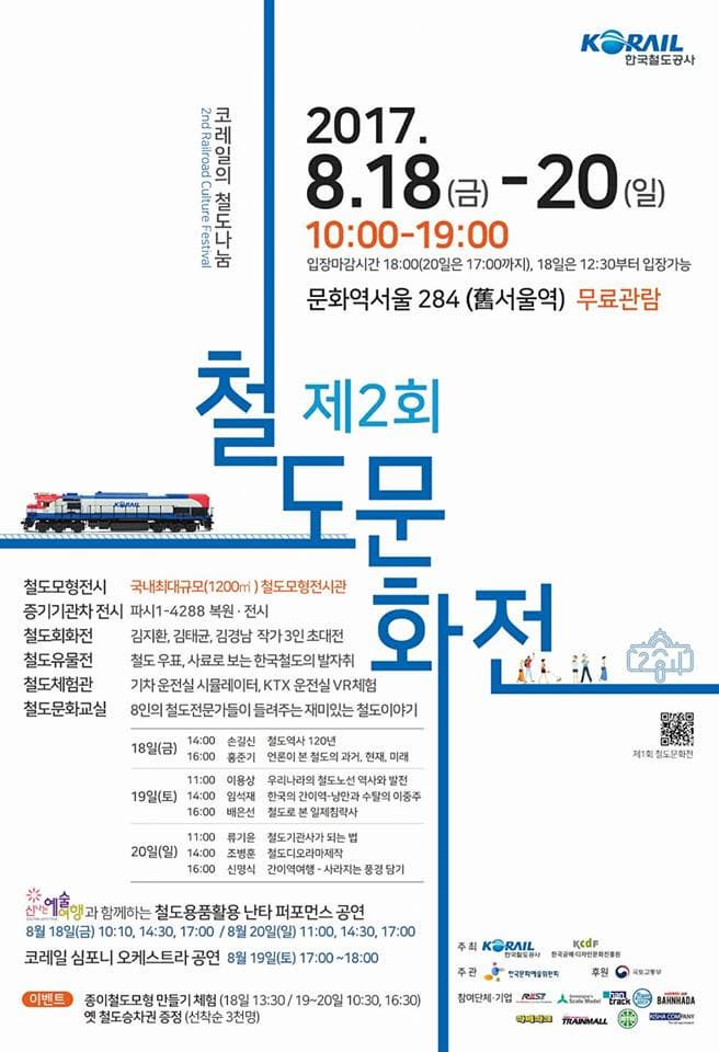 코레일의 철도나눔 2017.8.18(금) - 20(일) 10:00-19:00 입장마감시간 18:00(20일은 17:00까지), 18일은 12:30부터 입장가능 문화역서울 284(舊서울역) 무료관람 제2회 철도문화전 철도모형전시 국낸최대규모(1200) 철도모형전시관 증기기관차 전시 파시1-4288 복원.전시 철도회화전 김지환, 김태균, 김경남 작ㄱ ㅏ3인 초대전 철도유물전 철도 우표, 사료로 보는 한국철도의 발자취 철도체험관 기차 운전실 시뮬레이터, KTX 운전실 VR체험 철도문화교실 8인의 철도전문가들이 들려주는 재미있는 철도이야기 18일 금요일 14:00 손길산 철도역사 120년 16:00 홍준기 언론이 본 철도의 과거, 현재, 미래 19일 토요일 11:00 이용상 우리나라의 철도노선 역사와 발전 14:00 임석재 한국의 간이역-낭만과 수탈의 이중주 16:00 배은선 철도로 본 일제침락사 20일(일) 11:00 류기윤 철도기관사가 되는 법 14:00 조병훈 철도디오라마제작 16:00 신명식 간이역여행 - 사라지는 풍경 담기 신나는예술여행과 함께하는 철도용품활용 난타 퍼포먼스 공연 8월 18일(금) 10:10, 14:30 17:00 / 8월 20일(일) 11:00, 14:30, 17:00 코레일 심포니 오케스트라 공연 8월 19일(토) 17:00~18:00 이벤트 종일철도모형 만들기 체험(18일 13:30/19~20일 10:30, 16:30) 옛 철도승차권 증정(선착순 3천명) 주최 코레일 한국철도공사, 한국공예디자인문화진흥원 주관 한국문화예술위원회 후원 국토교통부