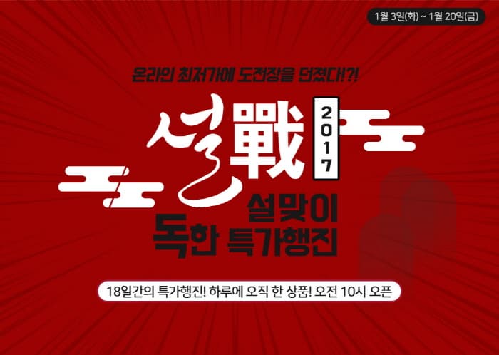 1월 3일(화) ~ 1월 20일(금)온라인 최저가에 도전장을 던졌다!?! 설 2017 설맞이 독한 특가행진 18일간의 특가행진! 하루에 오직 한 상품! 오전 10시 오픈