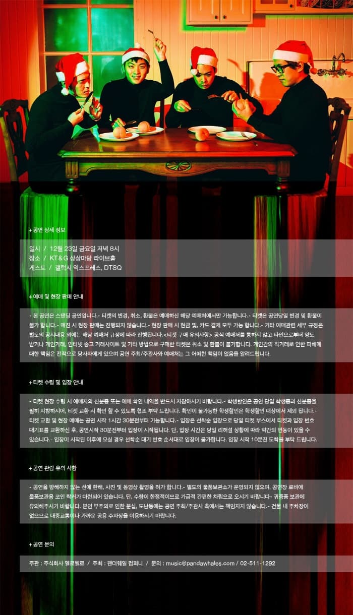 곤연 상세 정보 일시 / 12월 23일 금요일 저녁8시 장소 / KT&G 상상마당 라이브홀 게스트 / 갤럭시 익스프레스, DTSQ 예매 및 현장 판매 티켓수집 공연관람 유의사항 공연 문의 주관 : 주식회사 멜로벨로 /주최 : 팬더웨일 컴퍼니 문의 02-511-1292