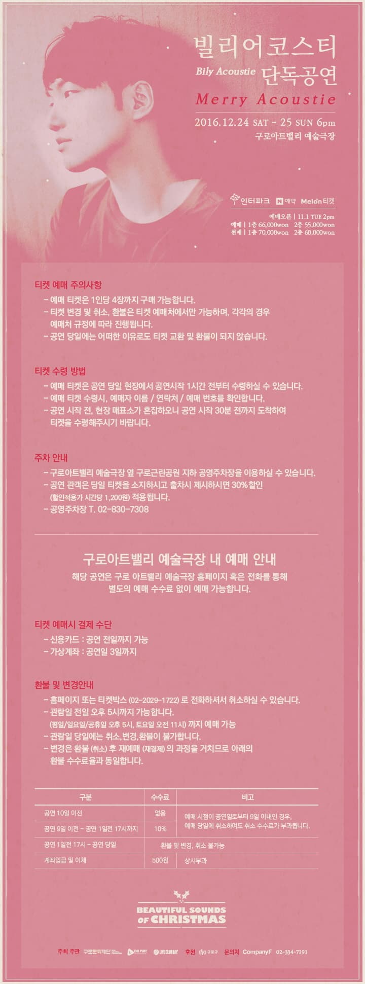 빌리어코스티 단독공연 Merry Acoustie  2016.12.24 SAT - 25 SUN pm 고로아트벨리 예술극장 인터파크 네이버 예약 Melon티켓 티켓 예매 주의사항 티켓 수령 방법 주차안내 구로아트밸리 예술극장 내 예매 안내 해당 공연은 구로 아트밸리 예술극장 홈페이지 혹은 전화를 통해 별도의 예매 수수료 없이 예매 가능합니다. 티켓 예매시 결제 수단 신용카드 : 공연 전일까지 가능 가상계좌 : 공연일 3일까지 환불 및 변경안내 