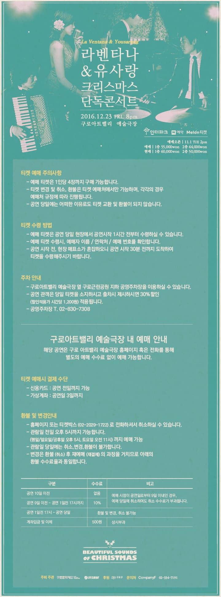 라벤타나 & 유사랑 크리스마스 단독콘서트 2016.12.23 FRI. 8pm 구로아트밸리 예술극장 인터파크 네이버예약 Melon티켓 티켓 예매 주의사항 티켓 수령 방법 주차 안내 구로아트밸리 예술극장 내 예매 안내 해당 공연은 구로 아트밸리 예술극장 홈페이지 혹은 전화를 통해 별도의 예매 수수료 없이 예매 가능합니다. 티켓 예맷시 졀제 수단 -신용카드  공연 전일까지 가능 -가상계좌 공연일 3일까지