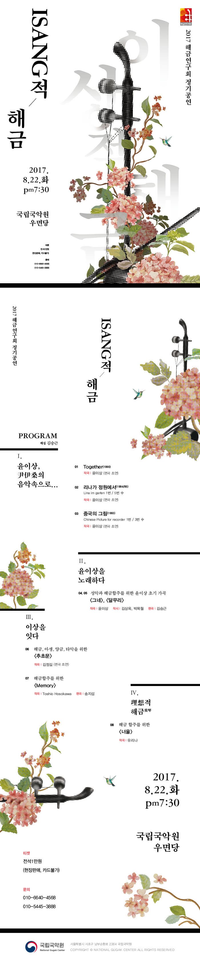 해금연구회 2017 해금연구회 정기공연 ISANG적 해금 2017.8.22 화 pm 7:30 국립국악원 우면당 티켓 전석 1만원(현장판매,카드불가) 문의 010-8840-4588, 010-5445-8888 2017 해금연구회 정기공연 ISANG적 해금 PROGRAM 해설 김승근 I.윤이상 尹伊상의 음악속으로... 01 Together(1990) 작곡 윤이상(편곡 초연) 02 리나가 정원에서(1984/85) 작곡 윤이상(편곡 초연) 03 중국의 그림(1993) 작곡 윤이상(편곡 초연) II 윤이상을 노래하다 04 05 성악과 해금합주를 위한 윤이상 초기 가곡 그네, 달무리 작곡 윤이상 작사 김상옥,박목월 편곡 김승근 III 이상을 잇다 06 해금,아쟁,양금,타악을 위한 추초문 작곡 김정길(편곡 초연) 07 해금합주를 위한 Memory 작곡 Toshio Hosokawa 편곡 송지섭 IV 理想적 해금 08 해금 합주를 위한 너울 작곡 유리나 2017.8.22 화 pm 7:30 국립국악원 우면당 티켓 전석 1만원(현장판매,카드불가) 문의 010-6640-4568 010-5445-3888 국립국악원 서울특별시 서초구 남부순환로 2364 국립국악원