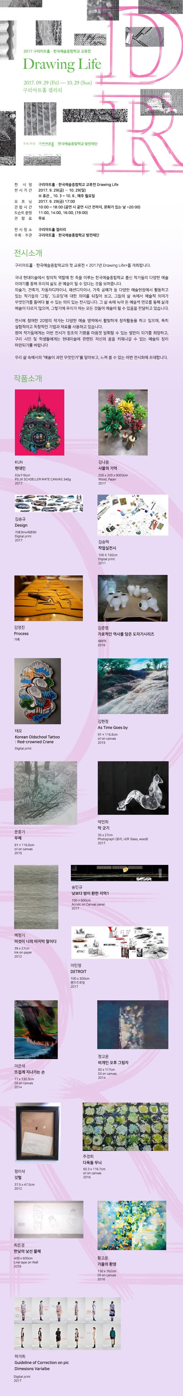 2017 구리아트홀 한국예술종합학교 교류존 Drawing Life 2017,09.29(Fri) ~ 10.29(Sun) 구리아트홀 갤러리 주최 주관 구리아트홀 한국예술종합학교 발전재단 전시명 구리아트홀 한국예술종합학교 교류전 Drawing Life 전시기간 2017.9.29(금) ~ 10.29(일) 휴관 10.3 ~ 10.6 매주 월요일 오프닝 2017.9.29(금) 17:00 관람시간 10:00 ~ 18:00(공연 시 공연 시간 전까지, 문화가 있는날 ~ 20:00) 도슨트 운영 11