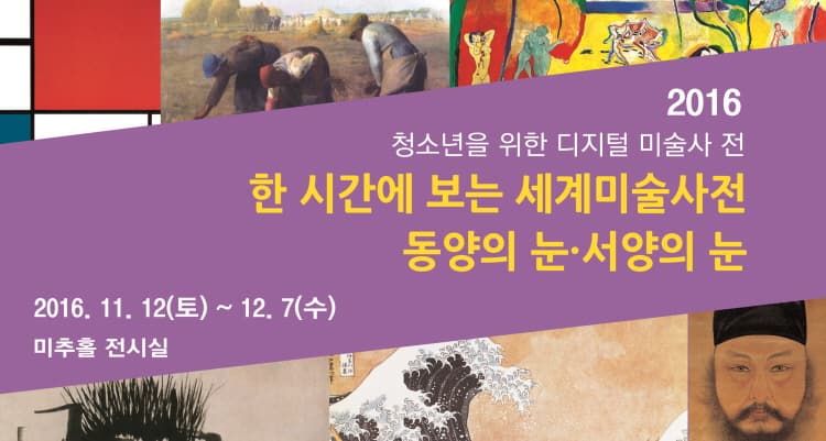 2016 청소년을 위한 디지털 미술사 전 한시간에 보는 세계미술사전 동양의 눈 서양의 눈 2016.11.12(토)~12.7(수) 미추홀 전시실