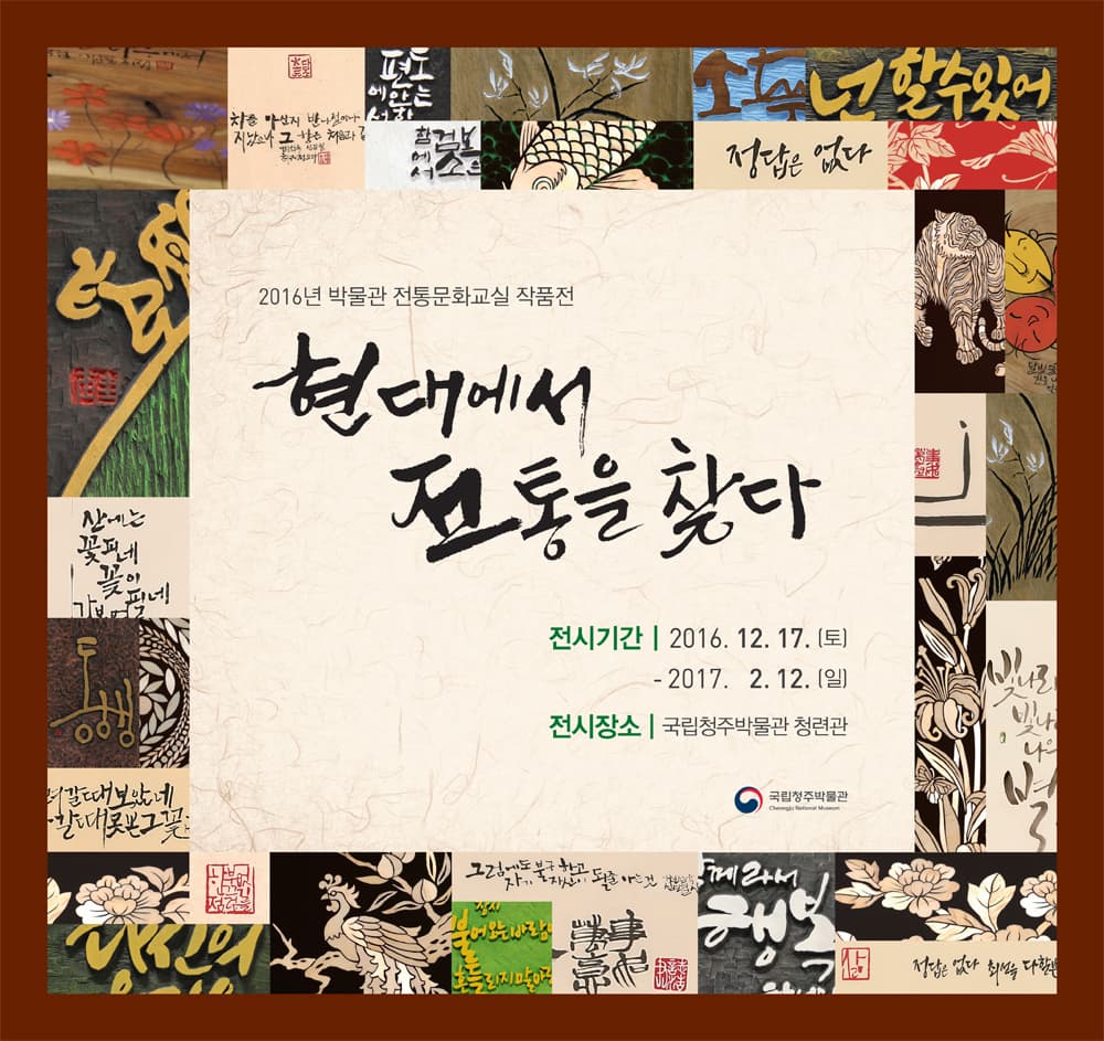 2016년 박물관 전통문화교실 작품전 현대에서 전통을 찾다 전시기간 2016.12.17 토 2017.2.12 일 전시장소 국립청주박물관 청련관 국립청주박물관