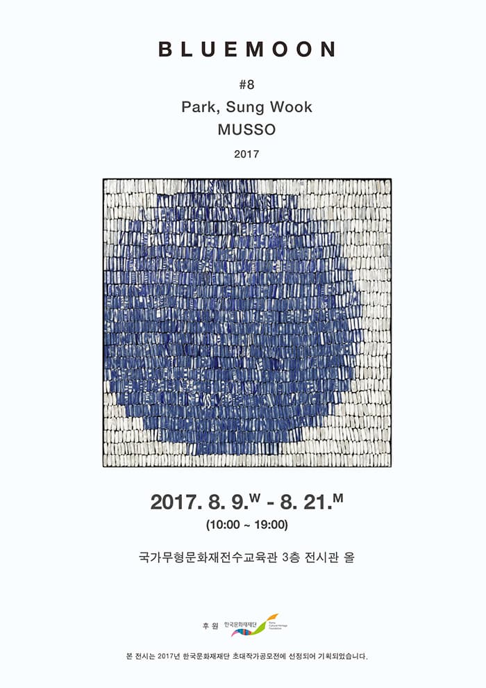 BLUEMOON #8 Park, Sung Wook MUSSO 2017 2017.8.9.수 - 8.21.월 오전 10시 부터 오후 7시까지 국가무형문화재전수교육관 3층 전시관 올 후원 한국문화재단 본 전시는 2017년 한국문화재단 초대작가공모전에 선정되어 기획되었습니다.