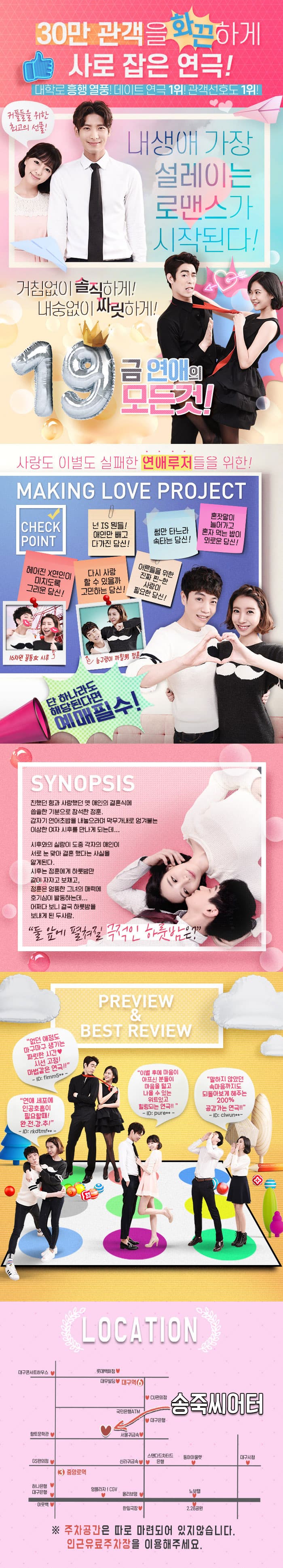 30만 관객을 화끈하게 사로 잡은 연극! 대학로 흥행 열풍! 데이트 연극 1위! 관객선호도 1위! 커플들을 위한 최고의 선물! 내생애 가장 설레이는 로맨스가 시작된다! 거침없이 솔직하게! 내숭없이 짜릿하게! 19금 연애의 모든 것! 사랑도 이별에도 실패한 연애루저들을 위한! MAKING LOVE　PROJECT CHECK POINT 넌 IS 뭔들! 애인만 가지고 다가진 당신! 썸만 타느라 속 타는 당신! 혼잣말이 늘어가고 혼자 먹는 밥이 외로운 당신! 헤어진 X연인이 미치도록 그리운 당신! 다시 사랑할 수 있을까 고민하는 당신! 어른들을 위한 진짜 찐~한 사랑이 피료한 당신! 16차원 꼴통 여 시후 능구렁이 까칠남 정훈 단 하나라도 해당된다면 예매 필수! SYNOPSIS  친했던 형과 사랑했던 옛 애인의 결혼식에 씁쓸한 기분으로 참석한 정훈, 갑자기 연어초밥을 내놓으라며 막무가내로 엉겨붙는 이상한 여자 시후를 만나게 되는데.. 시후와의 실랑이 도중 각자의 애인이 서로 눈 맞아 결혼 했다는 사실을 알게된다. 시후는 정훈에게 하룻밤만 같이 자자고 보채고, 정훈은 엉뚱한 그녀의 매력에 호기심이 발동하는데... 어쩌다 보니 결국 하룻밤을 보내게 된 두ㅏ람. 둘 앞에 펼쳐질 극적인 하룻밤은? PREVIEW BEST REVLEW LOCATION 송죽씨티어터 주타공간은 따로 마련되어 있지않습니다, 인근 유료주차장을 이용해 주세요.
