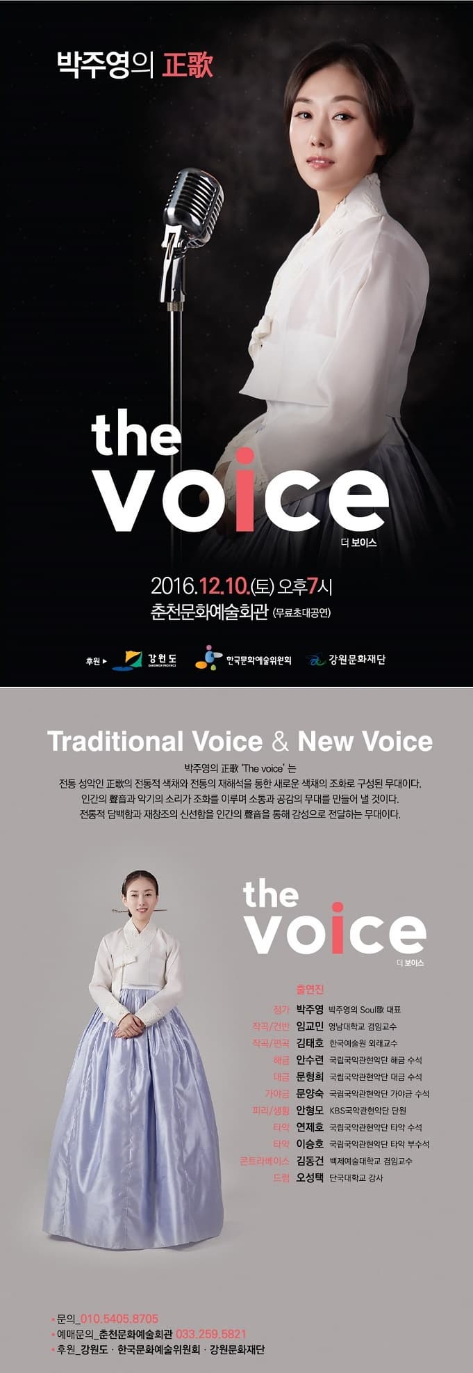  the voice 더 보이스 2016.12.10.(토) 춘천문화예술회관 (무료초대공연) Traditional Voice & New Voice 박주영의 The voice는 전통 성악인 전통적 색채와 전통의 재해석을 통한 새로운 색채의 조화로 구성된 무대이다. 인간의 악기의 소리가 조화를 이루며 소통과 공감의 무대를 만들어 낼 것이다 전통적인 담백함과 재창조의 신선함을 인간의 을 통해 감성으로 전달하는 무대이다. the voice 더 보이스. 문의 010.5405.8705 예매문의 춘천문화예술회관 033.259.5821 후원 강원도 한국문화예술위원회 강원문화재단