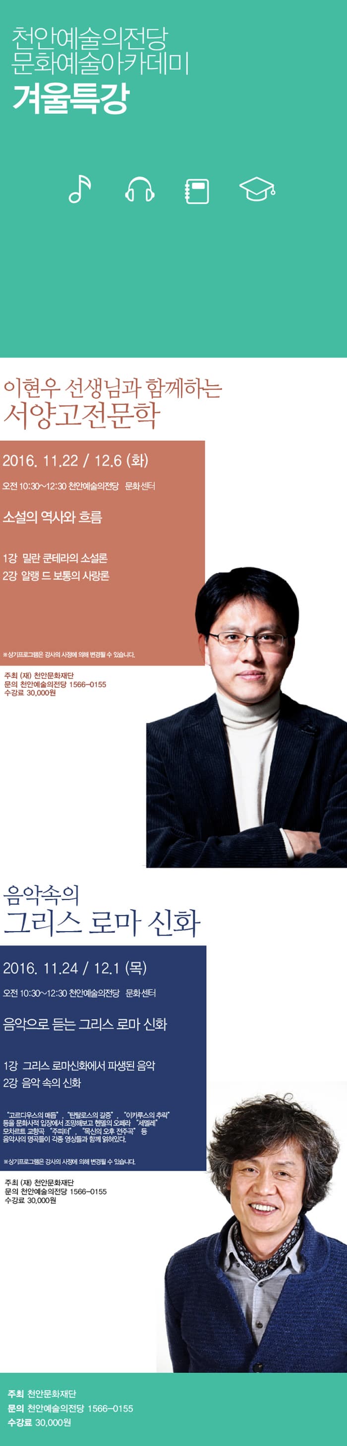 이현우 선생님과 함께하는 서양고전문학 2016. 11. 22 / 12.6 (화) 오전 10:30 ~ 12:30 천안예술의 전당 문화센터 소설의 역사와 흐름 1강 밀란 쿤테라의 소설론 2강 알랭 드 보통의 사랑론 음악속의 그리스 로마 신화 2016.11.24. / 21.1 (목) 오전 10: 30~12:30 천안예술의전당 문화센터 음악으로 듣는 그리스 로마 신화 1강 그리스 로마신화에서 파생된 음악 2강 음악 속의 신화 