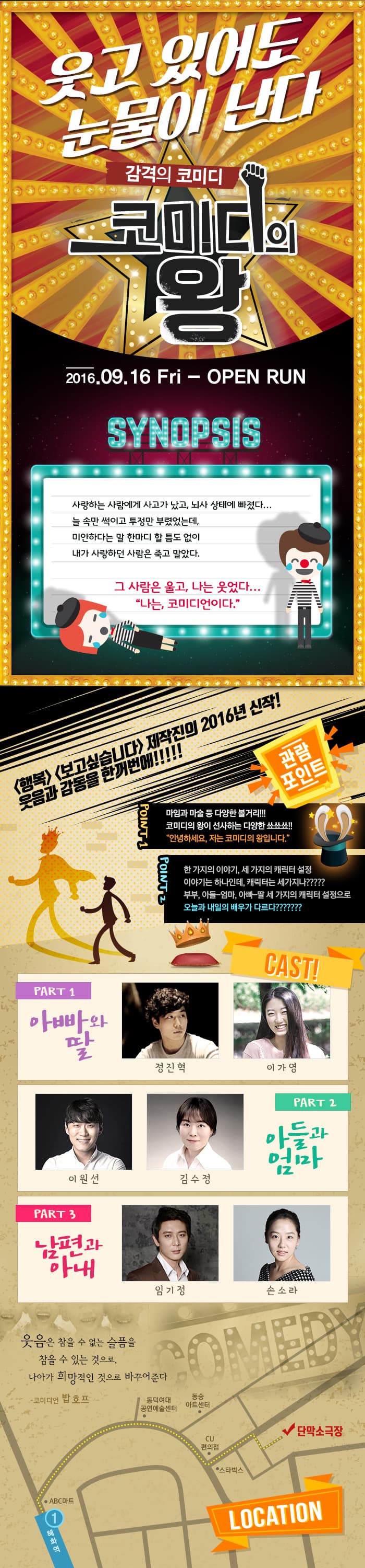 웃고있어도 눈물이 난다. 감격의 코미디. 코미디의 왕. 2016년 9월 16일부터 오픈런. 사랑하는 사람에게 사고가 났고, 뇌사상태에 빠졌다. 늘 속만 썩이고 투정만 부렷었는데, 미안하다는 말 한마디 할 틈도 없이 내가 사랑하던 사람은 죽고 말았다. 그 사람은 울고, 나는 웃었다. 나는 코미디언이다. 