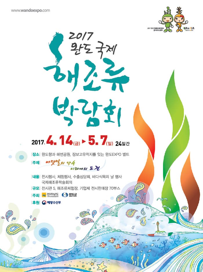 2017 완도 국제 해조휴 박람회 2017.4.14.(금) 5.7(일) 24일간 장소 완도항과 해변공원, 정보고유적지를 잇는 완도 EXPO 벨트 주제 바닷말의 약속 이레에의 도전 내용 전시행사, 체험행사,수출상담회, 바다식목의 날 행사 국제해조류학술회의 전시관 5, 해조류체험장, 기업체 전시판매장 70부스 주최 전라남도 완도군 후원 해양수산부