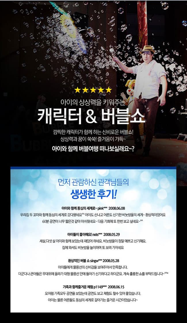 아이의 상상력으 키워주는 캐릭터 버블쇼 깜찍란 캐릭터가 함께하는 신비로운 버블쇼! 상상력과 꿈이 쑥쑥! 즐거움이 가득~아이와 함께 버블여행 떠나 보실래요~?