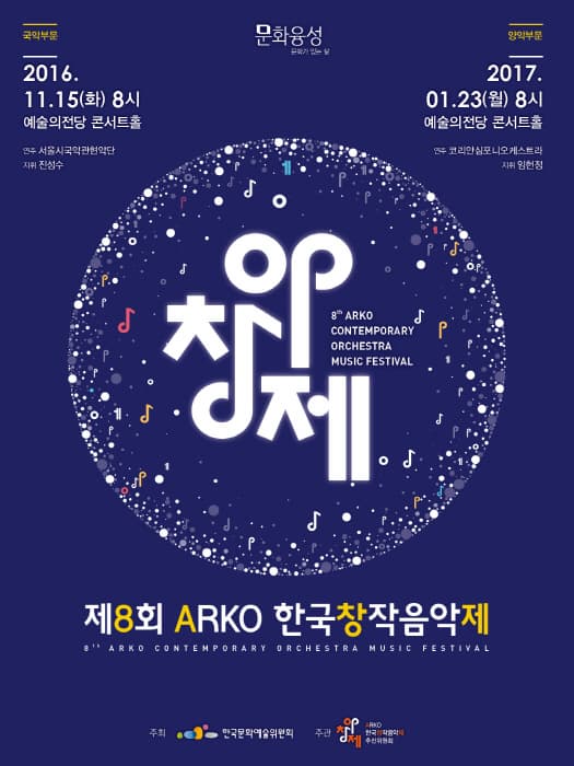 국악부문 2016.11.15 화 8시 예술의전당 콘서트홀 연주 서울시국악관현악단 지휘 진성수 문화융성 문화가 있는 삶 양악부문 2017.01.23 월 8시 예술의전당 콘서트홀 연주 코리안심포니오케스트라 지휘 안현정 창제 ARKO CONTEMPORARY ORCHESTRA MUSIC FESTIVAL 제8회 ARKO 한국창작음악제 8th ARKO CONTE,PORARY ORCHESTRA MUSIC FESTIVAL 주최 한국문화예술위원회 주관 창제 ARKO 한국창작음악대 후진위원회