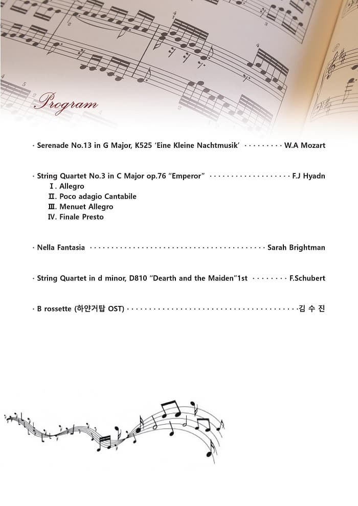 Program Serenade No.13 in G Major K525 Eine Kleine Nachtmusik W.A Mozart String Quartet No.3 in C Major op.76 Emperor F.J Hyadn I Allegro II. Poco adagio Cantabile III Menuet Allegro IV Finale Presto Nella Fantasia Sarah Brightman String Quartet in d minor. D810 Deatrh and the Maiden 1st F.Schubert B.rossette(하얀거탑 OST) 김수진