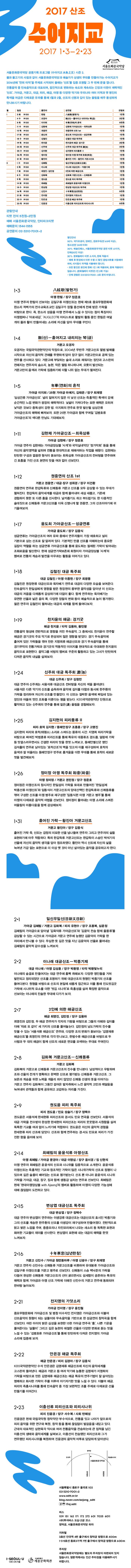 2017 산조 수어지교 2017 1.3-2.23 서울 돈화문국악당 공동기획 프로그램 수어지교 시즌2 물과 물고기의 사쉼과 같이 서울돈화문국악당과 예술가가 상생의 무대를 만들어가는 수어지교가 2016년에 연희 타악을 주제로 시작되어 올해는 산조를 집중 조명할 그 두 번째 문을 엽니다. 전통음악 중 민속음악으로 대표되며, 점진적으로 변화하는 속도와 계속되는 긴장과 이완이 매력적인 특색을 머금은 다채로운 유파를 통해 1월과 2월, 산조의 신명과 깊이있는 울림을 매주 풍성하게 만나보시기 바랍니다. 관람안내 티켓 전석 5천원~2만원 예매 서울돈화문국악당, 인터파크티켓 예매문의 1544-1555 공연문의 02-3210-7001~2 할인안내 50%국가유공자,장애인,경로우대(만 65세 이상),청소년(만 24세 이하) 30% 예술인패스, 서울돈화문국악당 공연 티켓 소지자, 단체 (20인 이상) 20% 문화릴레이 티켓 소지자, 한복착용자 예매 후 현장에서 티켓 수령 시 할인 증빙서류를 지참해야 하며, 미지참시 차액을 지불해야 합니다. 모든 할인은 본인에 한해 1인 1매 적용되며, 중복 적용되지 않습니다. (문화릴레이 티켓은 1인2매 가능) 단체관람은 02-3210-7001~2로 문의 바랍니다. 1.3 팔현가 1.4 산 흩어지고 내리치는 금 1.5 연화의 흔적 서울 특별시 종오구 율곡로 102 02-3210-7001~2