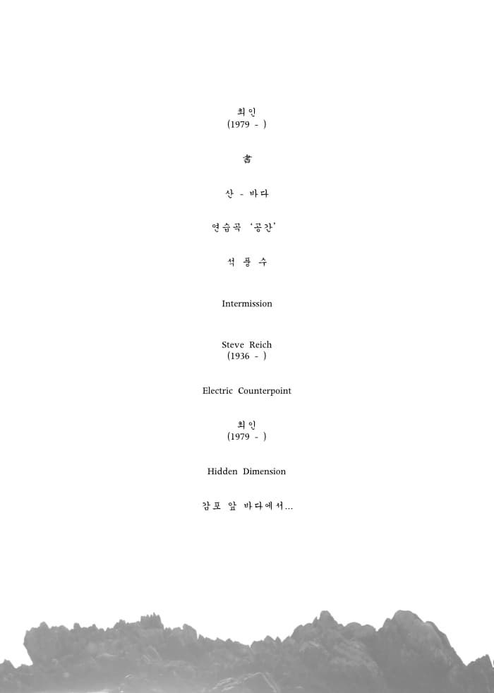 최인(1979 - ) 서 산 - 바다 연습곡 공간 석풍수 인터미션 Steve Reich(1936 - ) Electric Counterpoint 최인(1979 - ) Didden Dimension 감포 앞 바다에서... 