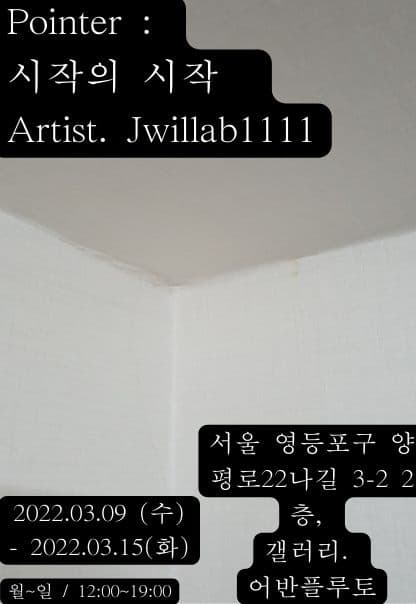 Pointer : 시작의 시작. 아티스트: Jwillab1111. 전시기간: 2022.03.09(수) ~ 2022.03.15(화). 관람시간: 12:00~19:00. 전시장소: 어반플루토 갤러리, 서울시 영등포구 양평로 22나길 3-2 2층