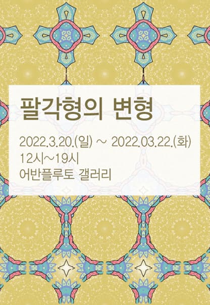 팔각형의 변형 | 2022.03.20(일) ~ 2022.03.22(화) | 12:00~19:00 | 어반플루토 갤러리