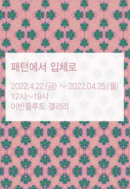 패턴에서 입체로 | 2022.04.22(금) ~ 2022.04.25(월) | 12:00~19:00 | 어반플루토 갤러리