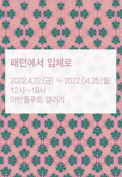 패턴에서 입체로 | 2022.04.22(금) ~ 2022.04.25(월) | 12:00~19:00 | 어반플루토 갤러리