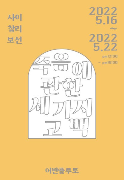 죽음에 관한 세 가지 고백 | 사이, 찰리, 보선 | 2022년 5월 16일부터 2022년 5월 22일까지 | 12시부터 19시까지 | 어반플루토