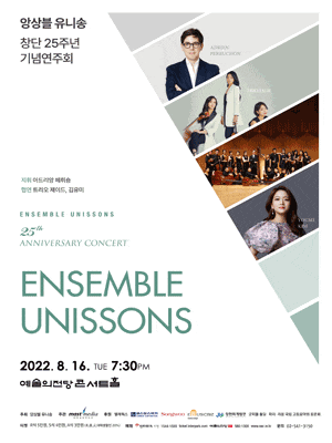 앙상블 유니송 창단25주년 기념연주회 | 지휘 아드리앙 페뤼숑 | 협연 트리오제이드 김유미 | ENSEMBLE UNISSONS | 2022.8.16.TUE 7:30PM 예술의전당 콘서트홀 | 주최 앙상블유니송 주관 MASTmedia | 후원 텔레웍스 코스모스악기 Songwoo EMUSICBIZ 정현회계법인 굿피플 홀딩 파리리옹국립고등음악원동문회 | 티켓 R석5만원 S석4만원 A석3만원 초,중,고,대학생 할인 20% | 예매 인터파크 티켓 1544-1555 예술의전당 580-1300 | 문의 02-541-3150