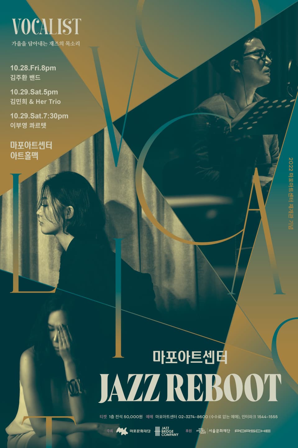 VOCALIST 가을을 담아내는 재즈의 목소리 | 10.28.금 8시 김주환밴드 | 10.29.토 5시 김민희&Her Trio | 10.29.토 7시30분 이부영 콰르텟 | 마포아트센터 아트홀맥 | 마포아트센터 JAZZ REBOOT | 가격 1층 전석5만원 | 관람 8세이상 관람가능 | 예매문의 인터파크 1544-1555 마포아트센터 02-3274-8600 | 주최 마포문화재단 재즈브릿지컴퍼니 | 후원 서울문화재단 PORSCHE