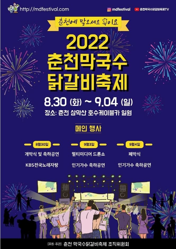 2022 춘천막국수 닭갈비 축제 | 8.30(화)부터 9.04(일) | 장소. 춘천 삼악산 호수케이블카 일원 | 8월 30일. 개막식 및 축하공연, KBS전국노래자랑 | 9월 3일. 멀티미디어 드론쇼, 인디가수 축하공연 | 9월 4일. 폐막식, 인기가수 축하공연