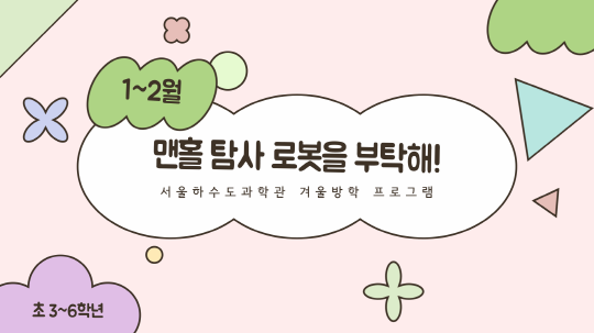 [서울하수도과학관] 겨울방학 특별프로그램 [맨홀 탐사 로봇을 부탁해!] | 서울하수도과학관 | 2025-01-21 ~ 2025-02-12