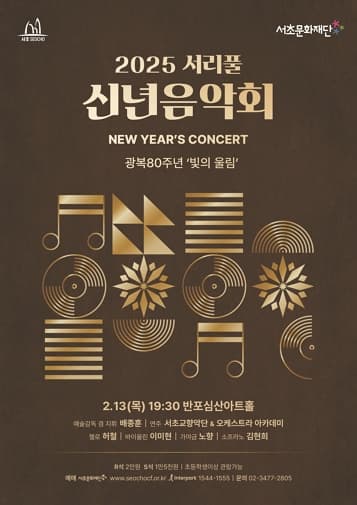 서초 SEOCHO  | 서초문화재단 | 2025 서리풀 신년음악회 | NEW YEAR'S CONCERT | 광복80주년 '빛의 울림' | 2.13(목) 19:30 반포심산아트홀 | 예술감독 겸 지휘 배종훈, 연주 서초교향악단&오케스트라 아카데미 | 첼로 허철, 바이올린 이미현, 가야금 노향, 소프라노 김현희 | R석 2만원 S석 1만5천원 초등학생 이상 관람 가능 | 예매 서초문화재단 홈페이지 | interpark 1544-1555 | 문의 02-3477-2805